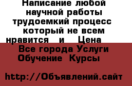 Написание любой научной работы трудоемкий процесс, который не всем нравится...и  › Цена ­ 550 - Все города Услуги » Обучение. Курсы   